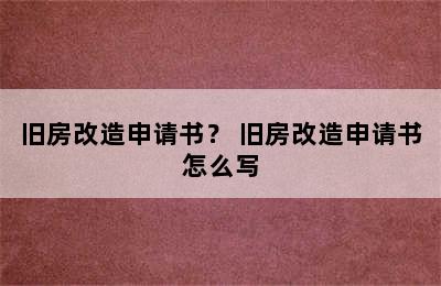 旧房改造申请书？ 旧房改造申请书怎么写